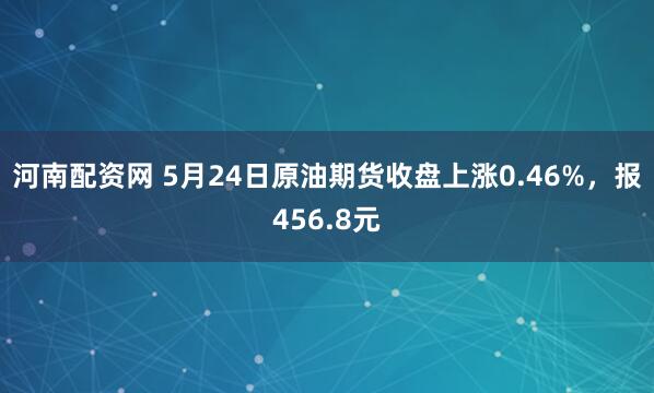 河南配资网 5月24日原油期货收盘上涨0.46%，报456.8元