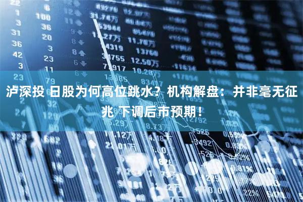 泸深投 日股为何高位跳水？机构解盘：并非毫无征兆 下调后市预期！