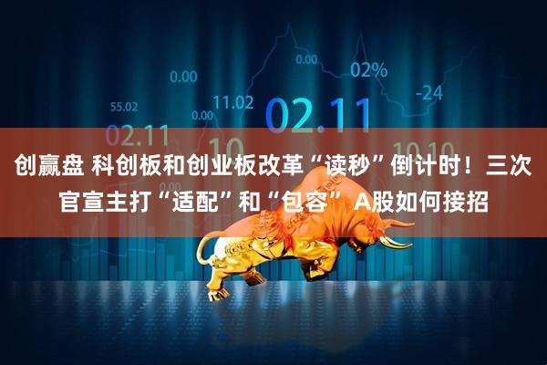 创赢盘 科创板和创业板改革“读秒”倒计时！三次官宣主打“适配”和“包容” A股如何接招