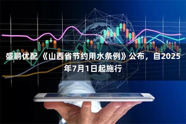 盛鹏优配 《山西省节约用水条例》公布，自2025年7月1日起施行