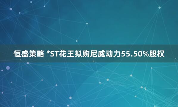 恒盛策略 *ST花王拟购尼威动力55.50%股权
