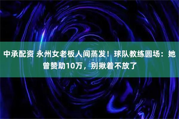 中承配资 永州女老板人间蒸发！球队教练圆场：她曾赞助10万，别揪着不放了