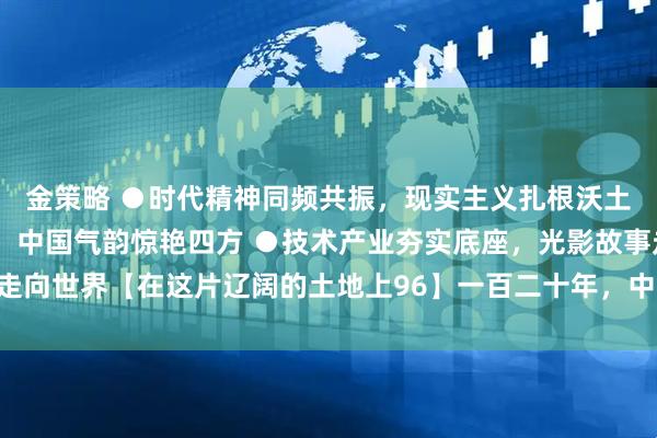 金策略 ●时代精神同频共振，现实主义扎根沃土 ●东方美学自成一派，中国气韵惊艳四方 ●技术产业夯实底座，光影故事走向世界【在这片辽阔的土地上96】一百二十年，中国电影走过了这样的路……