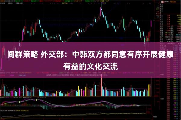 间群策略 外交部：中韩双方都同意有序开展健康有益的文化交流