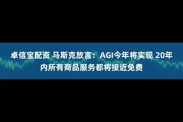 卓信宝配资 马斯克放言：AGI今年将实现 20年内所有商品服务都将接近免费