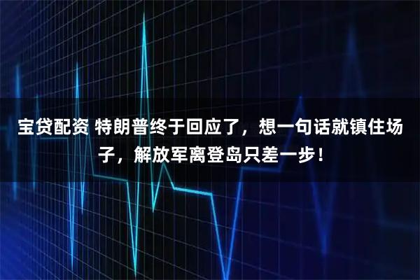 宝贷配资 特朗普终于回应了，想一句话就镇住场子，解放军离登岛只差一步！