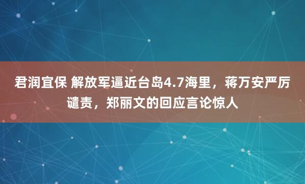 君润宜保 解放军逼近台岛4.7海里，蒋万安严厉谴责，郑丽文的回应言论惊人