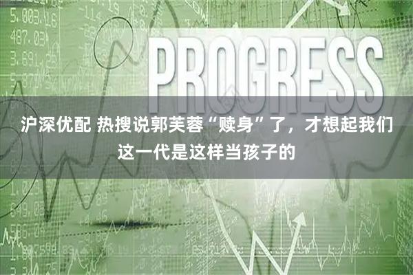沪深优配 热搜说郭芙蓉“赎身”了，才想起我们这一代是这样当孩子的