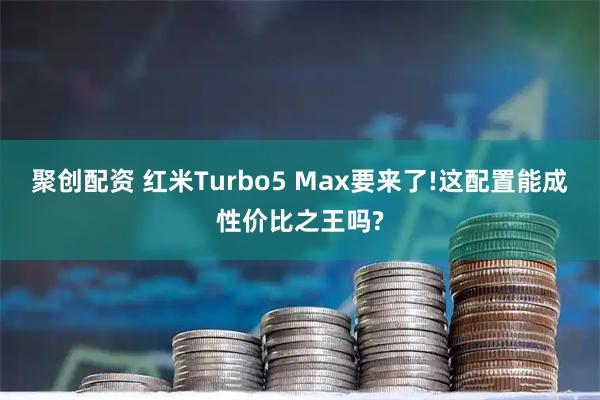 聚创配资 红米Turbo5 Max要来了!这配置能成性价比之王吗?
