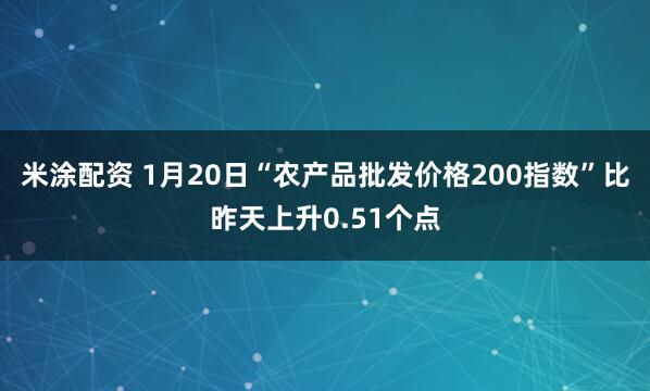 米涂配资 1月20日“农产品批发价格200指数”比昨天上升0.51个点