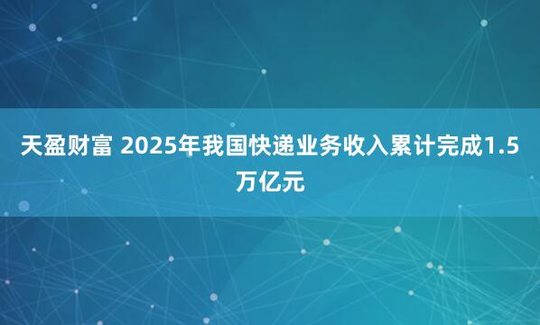 天盈财富 2025年我国快递业务收入累计完成1.5万亿元