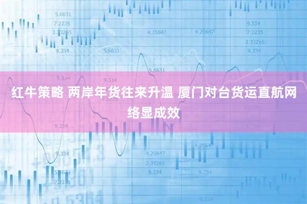 红牛策略 两岸年货往来升温 厦门对台货运直航网络显成效