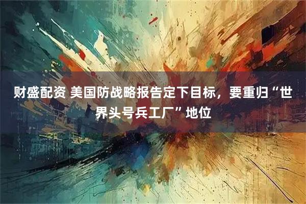 财盛配资 美国防战略报告定下目标，要重归“世界头号兵工厂”地位