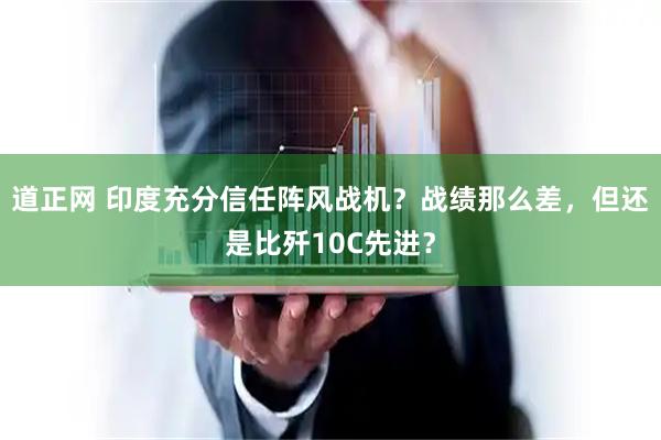 道正网 印度充分信任阵风战机？战绩那么差，但还是比歼10C先进？