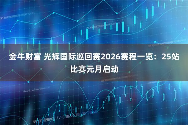 金牛财富 光辉国际巡回赛2026赛程一览：25站比赛元月启动