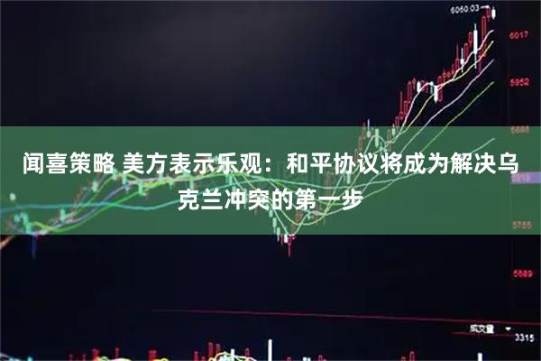 闻喜策略 美方表示乐观：和平协议将成为解决乌克兰冲突的第一步