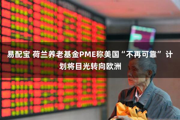 易配宝 荷兰养老基金PME称美国“不再可靠” 计划将目光转向欧洲