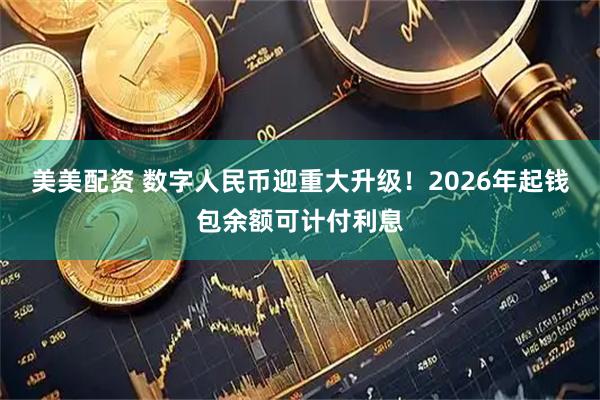 美美配资 数字人民币迎重大升级！2026年起钱包余额可计付利息