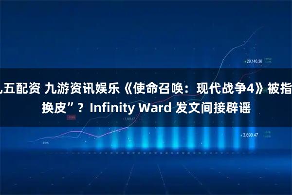 九五配资 九游资讯娱乐《使命召唤：现代战争4》被指“换皮”？Infinity Ward 发文间接辟谣
