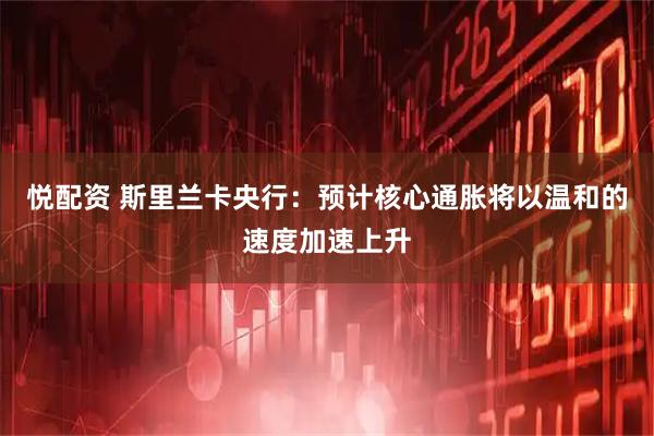 悦配资 斯里兰卡央行：预计核心通胀将以温和的速度加速上升