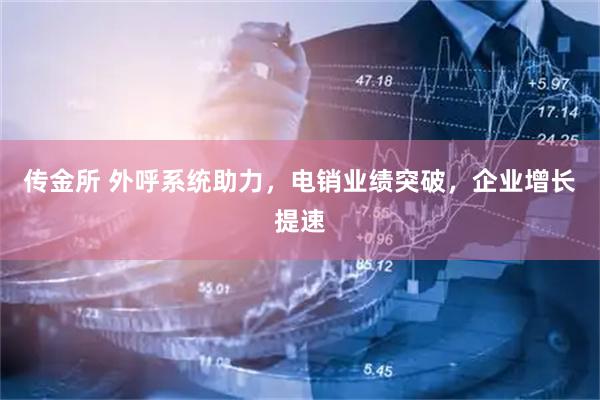 传金所 外呼系统助力，电销业绩突破，企业增长提速