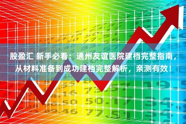 股盈汇 新手必看：通州友谊医院建档完整指南，从材料准备到成功建档完整解析，亲测有效！