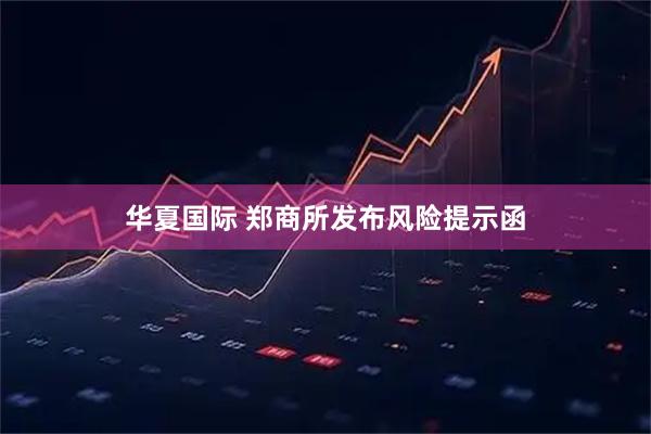 华夏国际 郑商所发布风险提示函