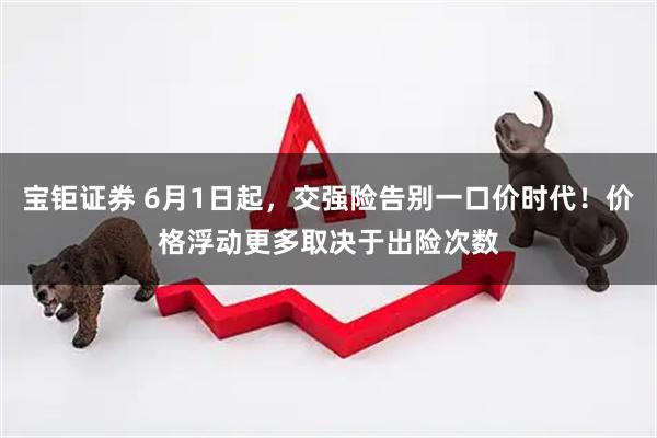 宝钜证券 6月1日起，交强险告别一口价时代！价格浮动更多取决于出险次数