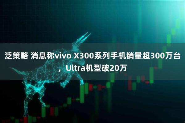 泛策略 消息称vivo X300系列手机销量超300万台，Ultra机型破20万