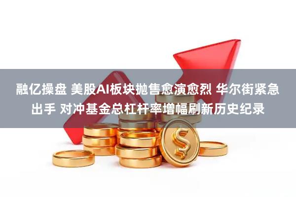 融亿操盘 美股AI板块抛售愈演愈烈 华尔街紧急出手 对冲基金总杠杆率增幅刷新历史纪录