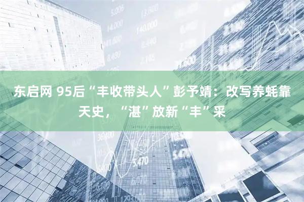 东启网 95后“丰收带头人”彭予靖：改写养蚝靠天史，“湛”放新“丰”采