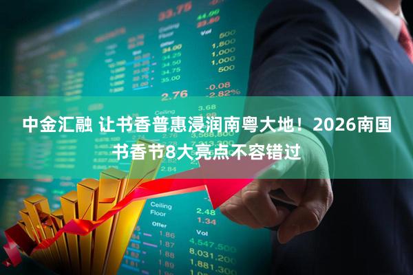 中金汇融 让书香普惠浸润南粤大地！2026南国书香节8大亮点不容错过